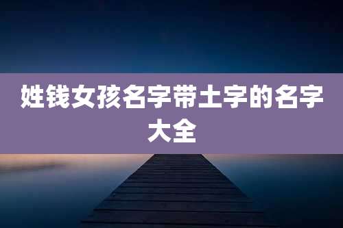 姓钱女孩名字带土字的名字大全