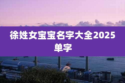 徐姓女宝宝名字大全2025单字