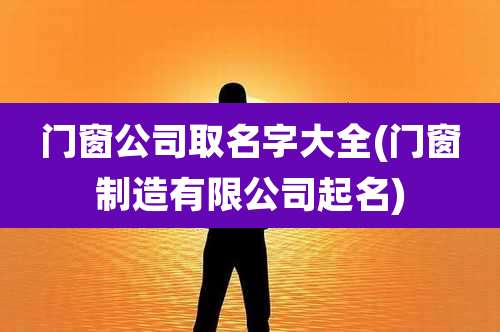 门窗公司取名字大全(门窗制造有限公司起名)