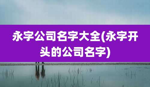 永字公司名字大全(永字开头的公司名字)