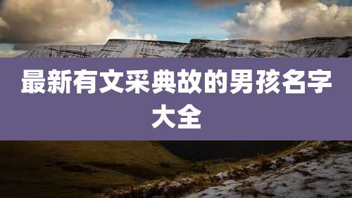 最新有文采典故的男孩名字大全