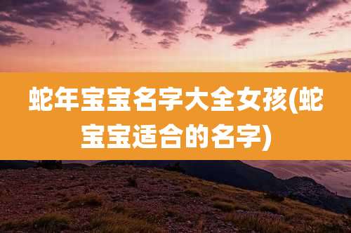 蛇年宝宝名字大全女孩(蛇宝宝适合的名字)