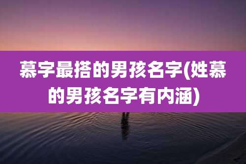 慕字最搭的男孩名字(姓慕的男孩名字有内涵)