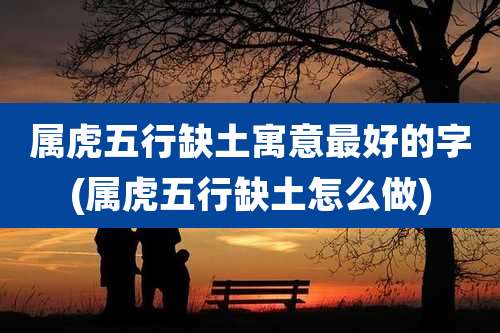 属虎五行缺土寓意最好的字(属虎五行缺土怎么做)