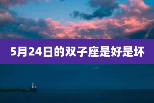 5月24日的双子座是好是坏