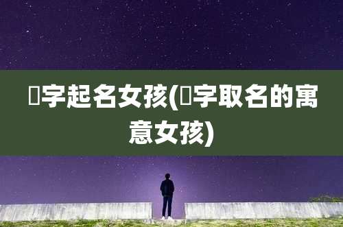 燊字起名女孩(燊字取名的寓意女孩)