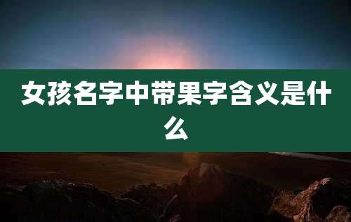 女孩名字中带果字含义是什么