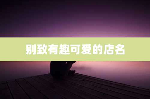 别致有趣可爱的店名