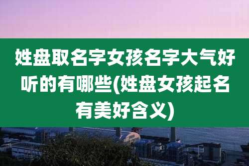 姓盘取名字女孩名字大气好听的有哪些(姓盘女孩起名有美好含义)