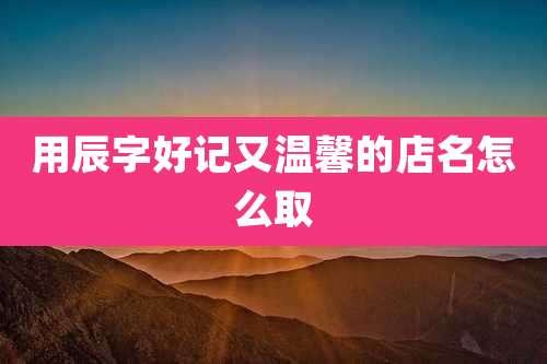 用辰字好记又温馨的店名怎么取