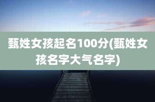 甄姓女孩起名100分(甄姓女孩名字大气名字)