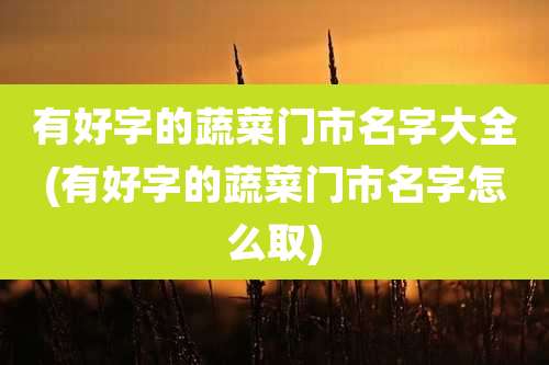 有好字的蔬菜门市名字大全(有好字的蔬菜门市名字怎么取)