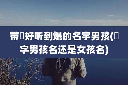 带珺好听到爆的名字男孩(珺字男孩名还是女孩名)