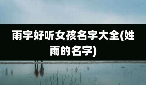 雨字好听女孩名字大全(姓雨的名字)