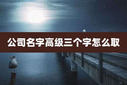 公司名字高级三个字怎么取