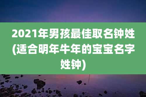 2021年男孩最佳取名钟姓(适合明年牛年的宝宝名字姓钟)
