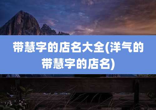 带慧字的店名大全(洋气的带慧字的店名)