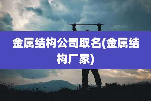 金属结构公司取名(金属结构厂家)