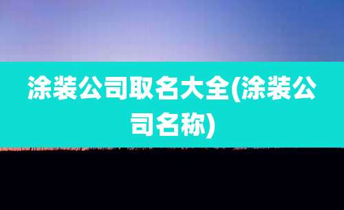 涂装公司取名大全(涂装公司名称)