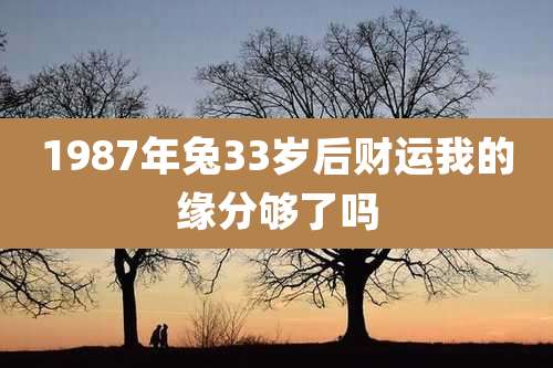 1987年兔33岁后财运我的缘分够了吗