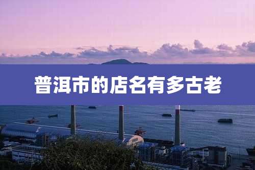 普洱市的店名有多古老