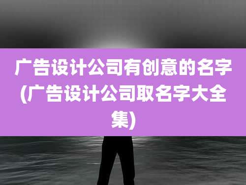 广告设计公司有创意的名字(广告设计公司取名字大全集)