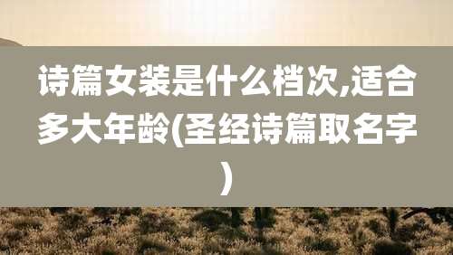 诗篇女装是什么档次,适合多大年龄(圣经诗篇取名字)