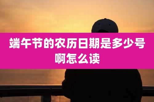 端午节的农历日期是多少号啊怎么读