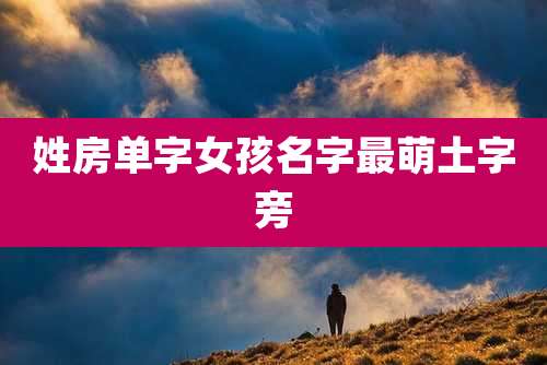 姓房单字女孩名字最萌土字旁