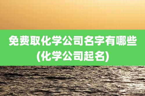 免费取化学公司名字有哪些(化学公司起名)