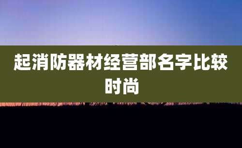 起消防器材经营部名字比较时尚