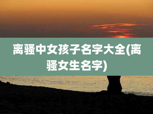 离骚中女孩子名字大全(离***生名字)