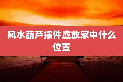 风水葫芦摆件应放家中什么位置