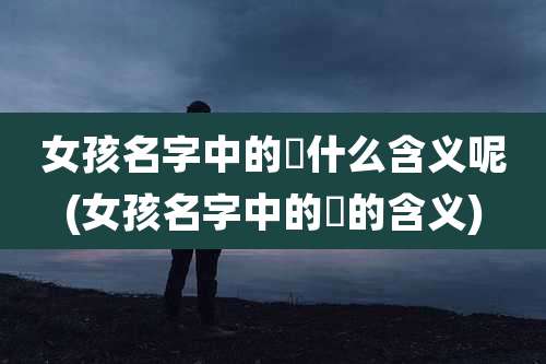 女孩名字中的瑄什么含义呢(女孩名字中的瑄的含义)