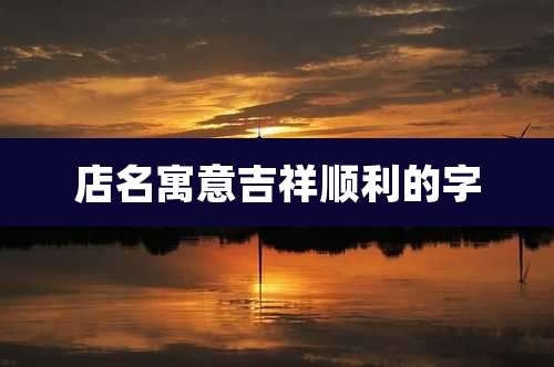 店名寓意吉祥顺利的字