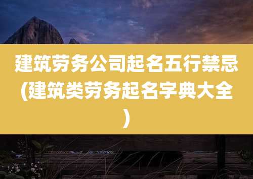 建筑劳务公司起名五行禁忌(建筑类劳务起名字典大全)