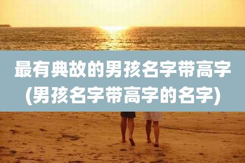 最有典故的男孩名字带高字(男孩名字带高字的名字)