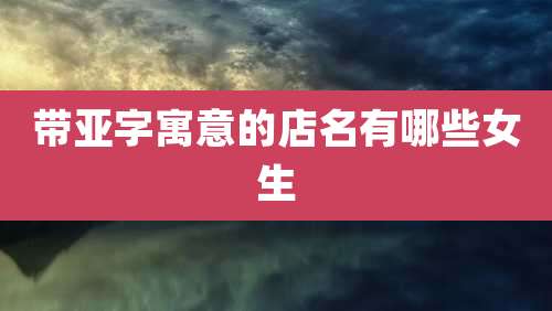 带亚字寓意的店名有哪些女生