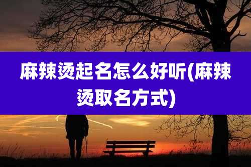 麻辣烫起名怎么好听(麻辣烫取名方式)