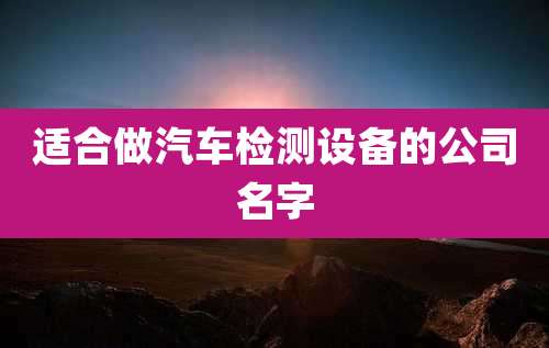 适合做汽车检测设备的公司名字