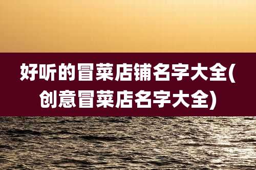 好听的冒菜店铺名字大全(创意冒菜店名字大全)