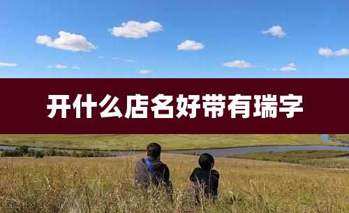 开什么店名好带有瑞字