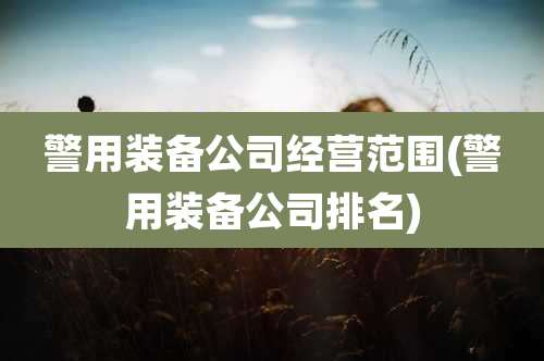 警用装备公司经营范围(警用装备公司排名)