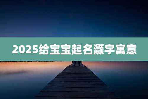 2025给宝宝起名灏字寓意
