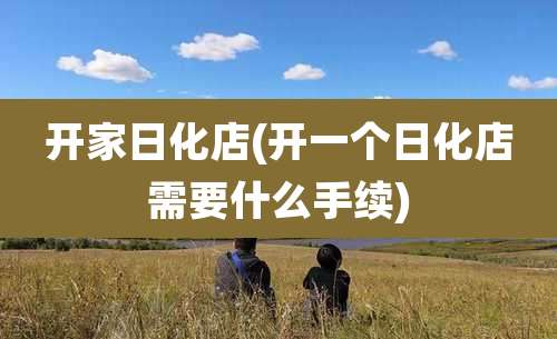 开家日化店(开一个日化店需要什么手续)