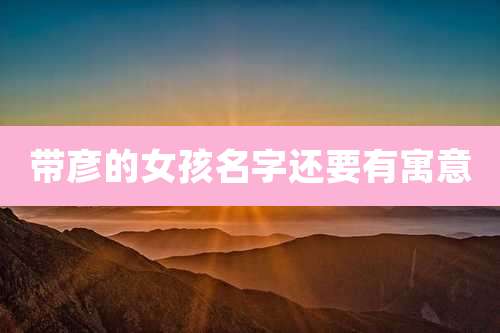 带彦的女孩名字还要有寓意