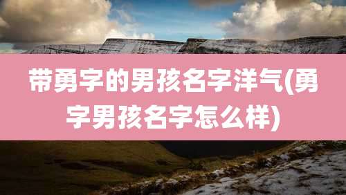 带勇字的男孩名字洋气(勇字男孩名字怎么样)