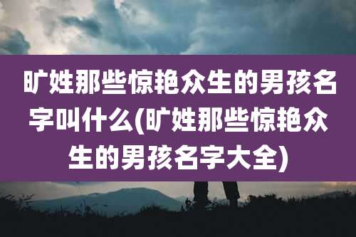 旷姓那些惊艳众生的男孩名字叫什么(旷姓那些惊艳众生的男孩名字大全)
