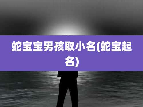 蛇宝宝男孩取小名(蛇宝起名)