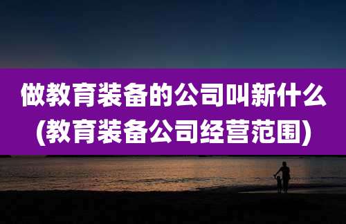 做教育装备的公司叫新什么(教育装备公司经营范围)